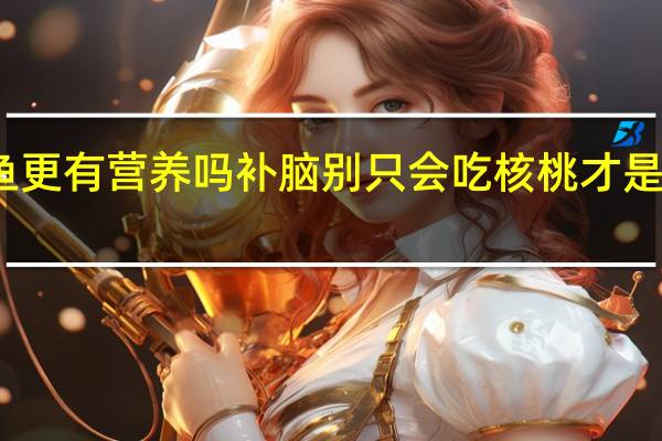 海鱼比河鱼更有营养吗 补脑别只会吃核桃才是真正的补脑高手