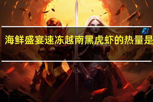 海鲜盛宴 速冻越南黑虎虾的热量是多少
