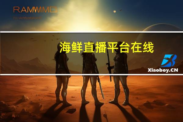 海鲜直播平台在线（海鲜直播平台）