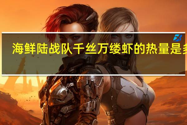 海鲜陆战队 千丝万缕虾的热量是多少