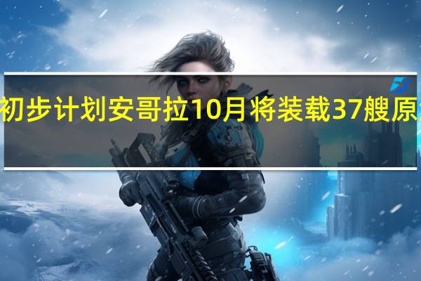 消息人士称根据初步计划安哥拉10月将装载37艘原油船货高于9月的31艘