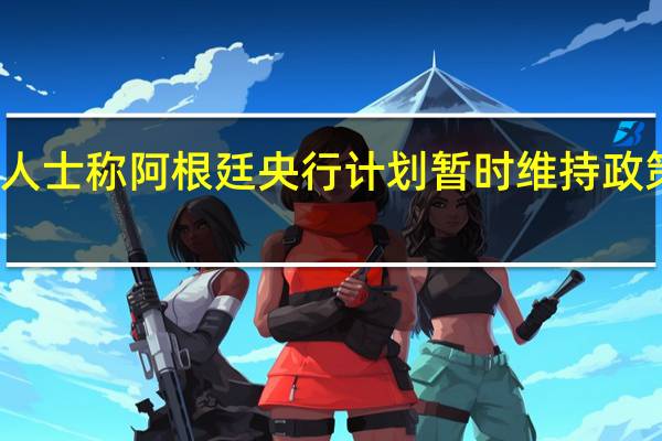 消息人士称阿根廷央行计划暂时维持政策利率不变