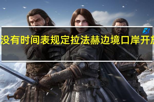 消息人士表示并没有时间表规定拉法赫边境口岸开放允许撤离的持续时间