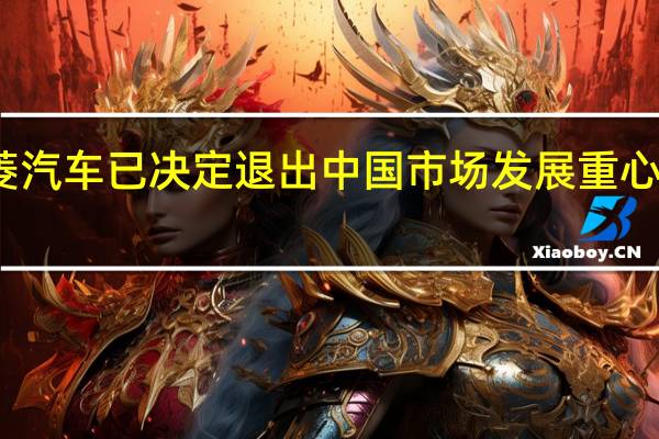 消息称三菱汽车已决定退出中国市场发展重心将转移至东南亚