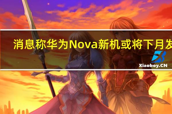 消息称华为Nova新机或将下月发布