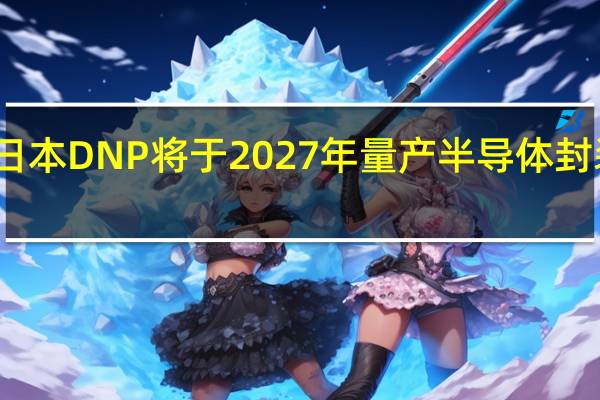 消息称日本DNP将于2027年量产半导体封装用玻璃基板
