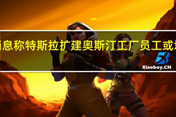 消息称特斯拉扩建奥斯汀工厂员工或增至6万