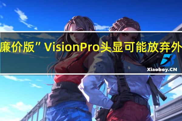 消息称苹果“廉价版”Vision Pro头显可能放弃外部显示屏 定价1500-2500美元