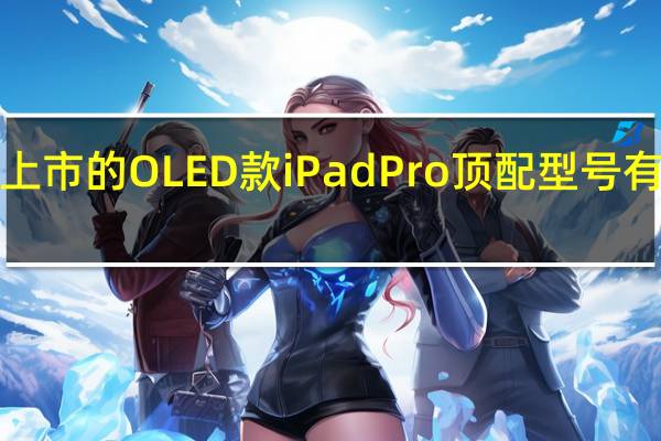消息称2024年上市的OLED款iPadPro顶配型号有望提供4TB容量选项