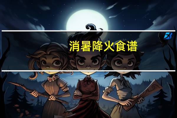 消暑降火食谱(降火食谱)