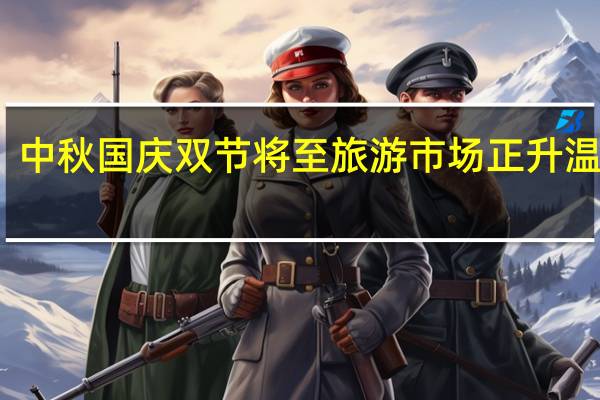 消费火爆！中秋国庆双节将至 旅游市场正升温 到底什么情况呢