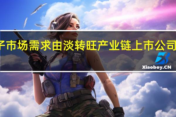 消费电子市场需求由淡转旺产业链上市公司积极排产备货
