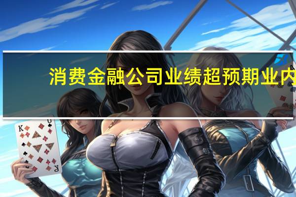 消费金融公司业绩超预期业内：金融债发行重新“开闸”料有助于缓解当前融资压力
