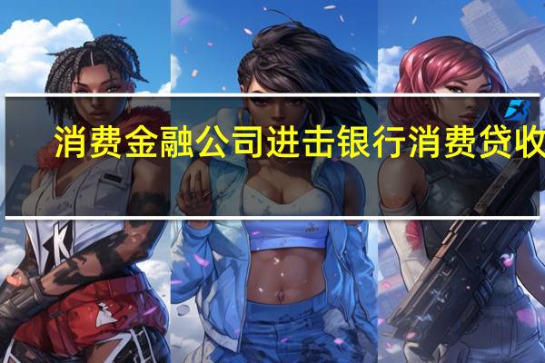 消费金融公司进击 银行消费贷收缩