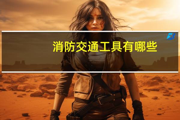 消防交通工具有哪些?