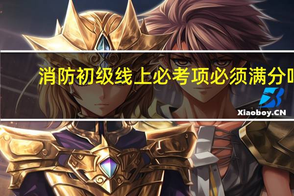 消防初级线上必考项必须满分吗