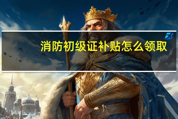 消防初级证补贴怎么领取