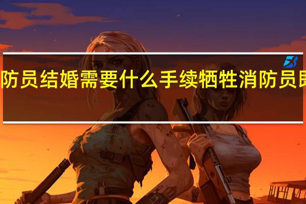 消防员结婚需要什么手续 牺牲消防员即将结婚