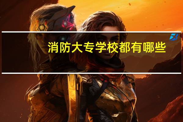 消防大专学校都有哪些