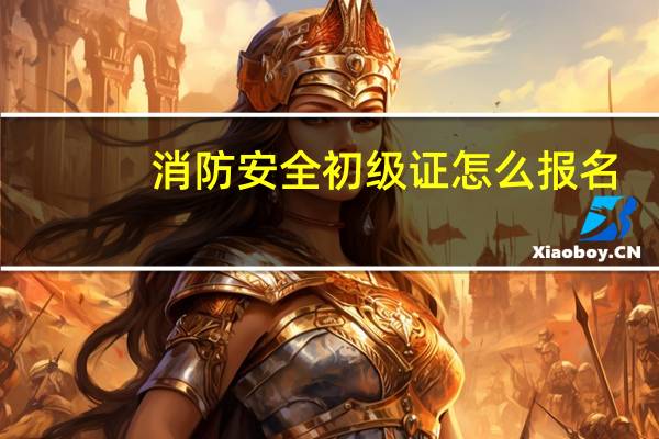 消防安全初级证怎么报名