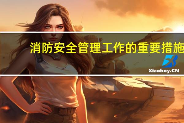 消防安全管理工作的重要措施