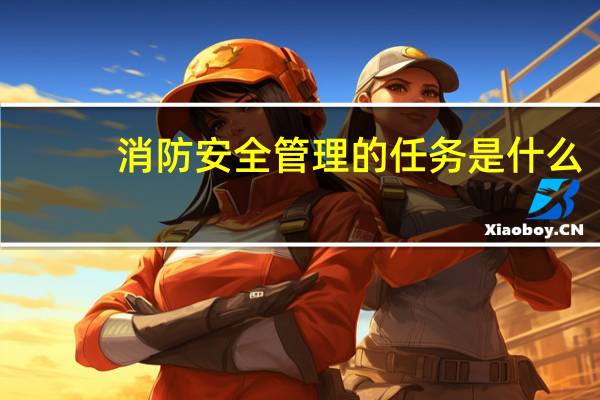 消防安全管理的任务是什么