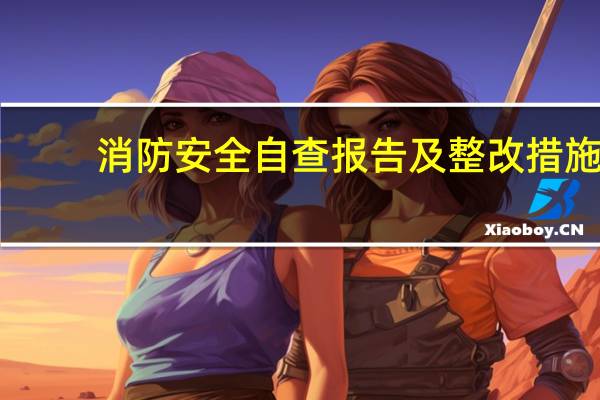消防安全自查报告及整改措施(消防安全自查报告)