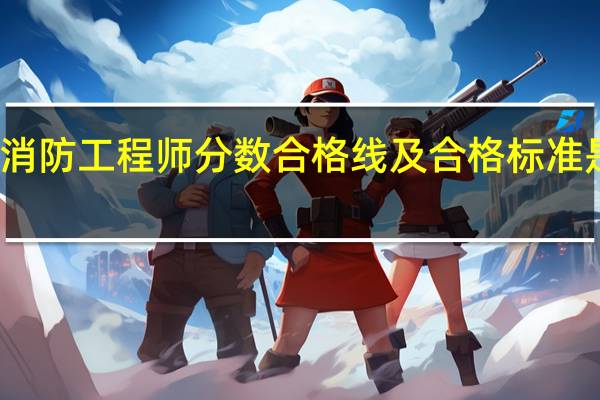 消防工程师分数合格线及合格标准是什么