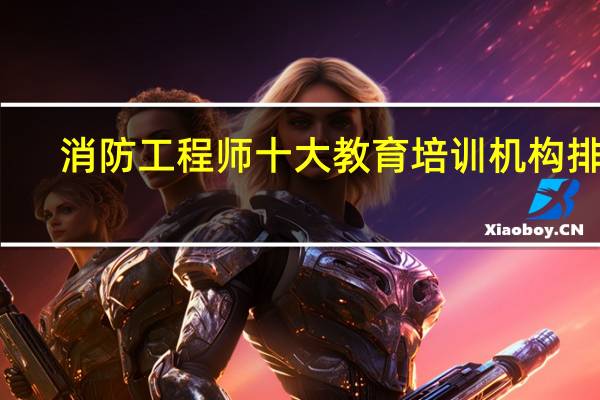 消防工程师十大教育培训机构排名