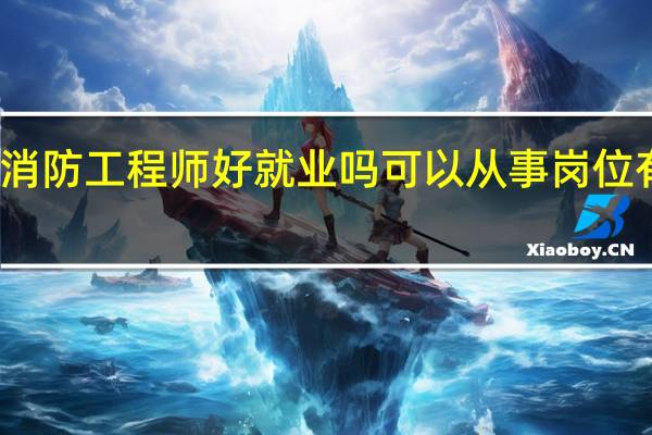 消防工程师好就业吗 可以从事岗位有哪些
