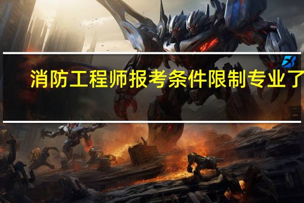 消防工程师报考条件限制专业了吗