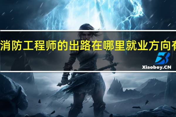 消防工程师的出路在哪里 就业方向有哪些