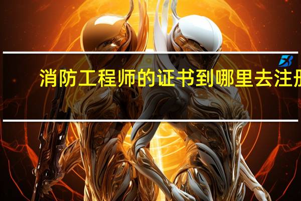 消防工程师的证书到哪里去注册