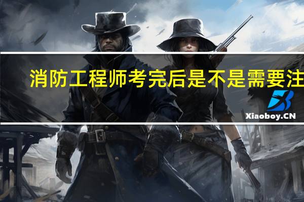 消防工程师考完后是不是需要注册,在哪里注册