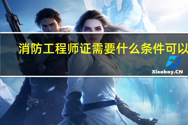 消防工程师证需要什么条件可以考