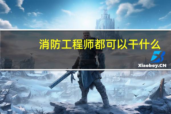 消防工程师都可以干什么,证书有什么用处
