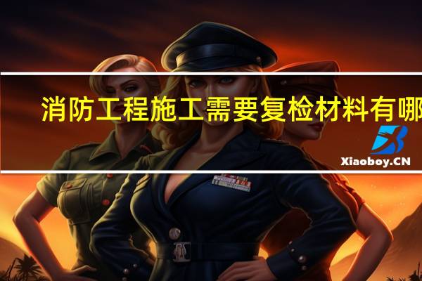 消防工程施工需要复检材料有哪些
