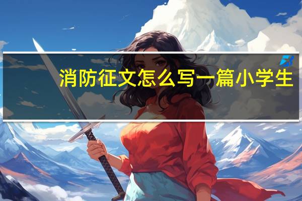 消防征文怎么写一篇小学生（消防征文怎么写）