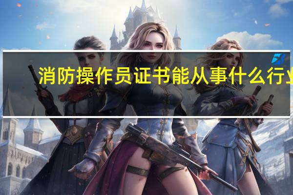 消防操作员证书能从事什么行业