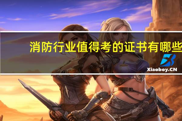 消防行业值得考的证书有哪些