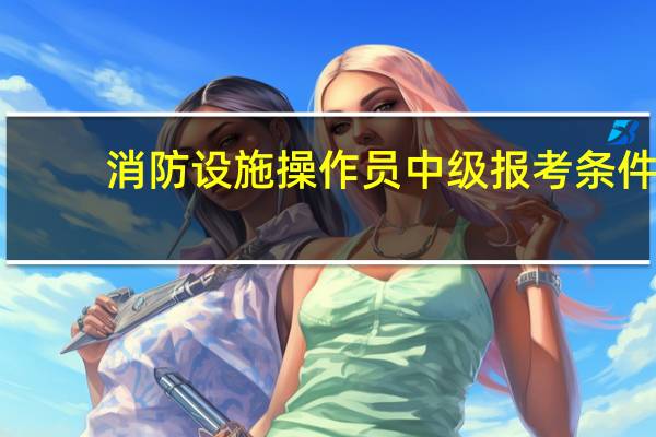 消防设施操作员中级报考条件