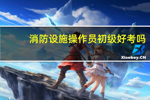 消防设施操作员初级好考吗