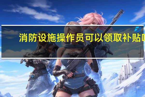 消防设施操作员可以领取补贴吗