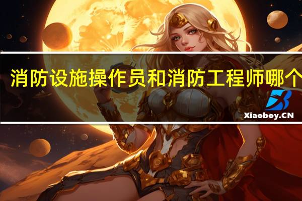 消防设施操作员和消防工程师哪个好考