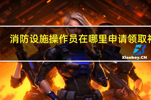 消防设施操作员在哪里申请领取补贴