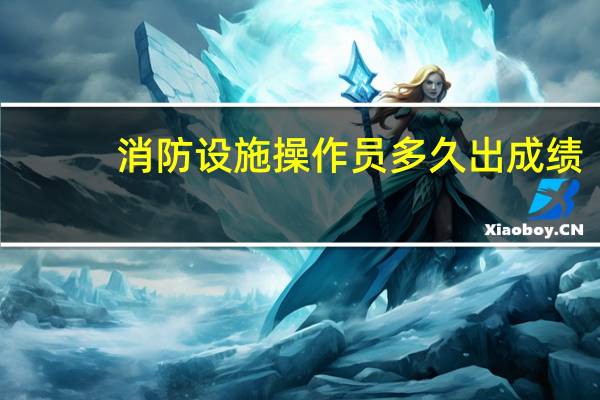 消防设施操作员多久出成绩