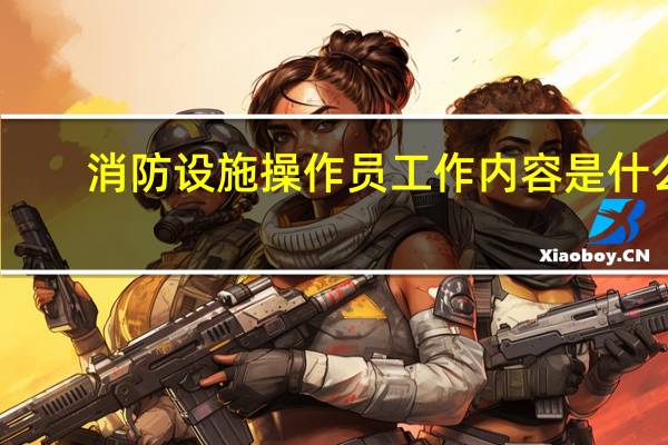 消防设施操作员工作内容是什么