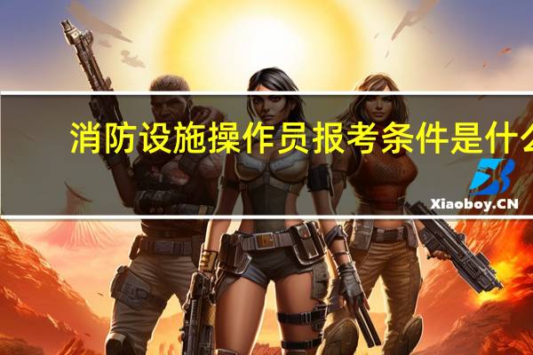 消防设施操作员报考条件是什么