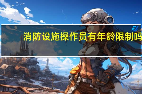 消防设施操作员有年龄限制吗