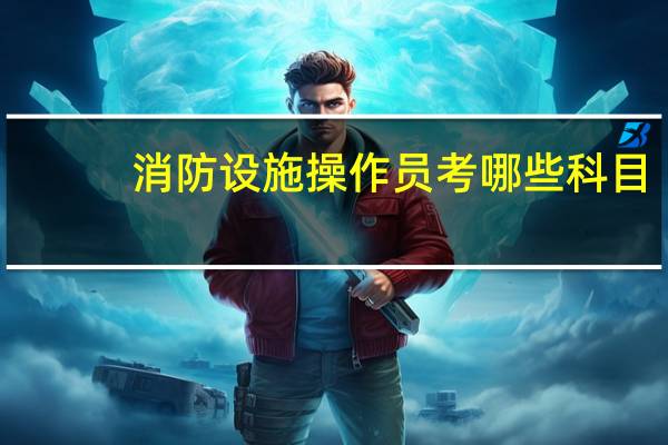 消防设施操作员考哪些科目